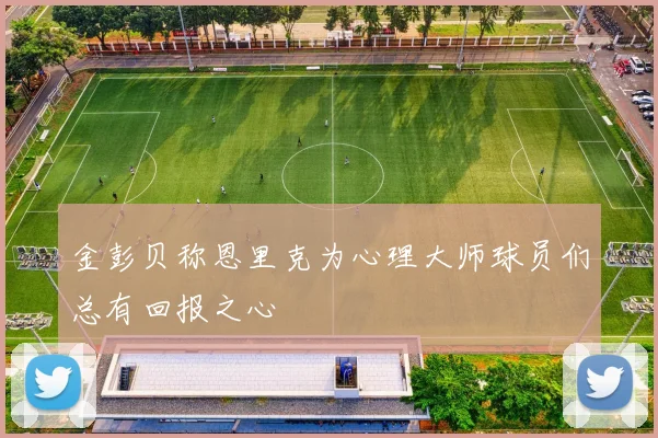 金彭贝称恩里克为心理大师球员们总有回报之心