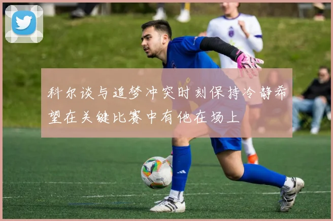 科尔谈与追梦冲突时刻保持冷静希望在关键比赛中有他在场上
