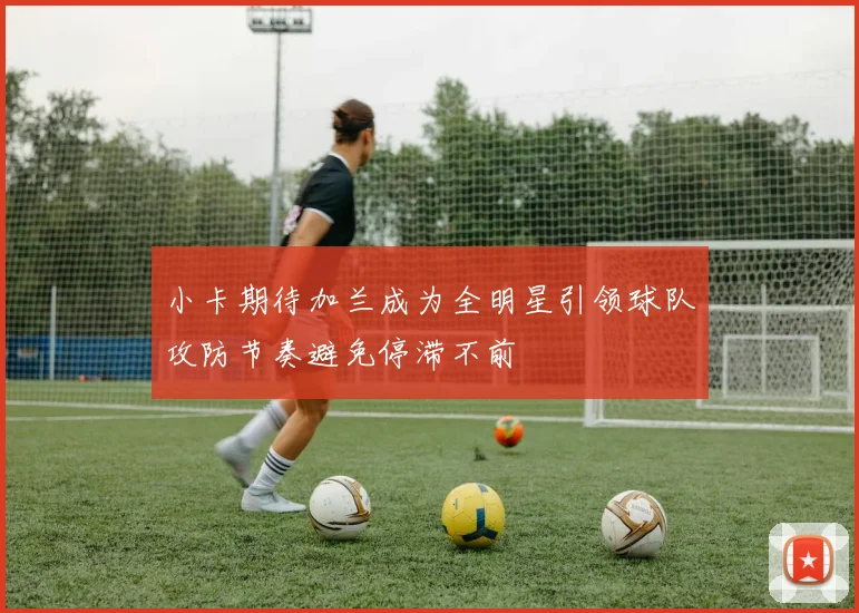 小卡期待加兰成为全明星引领球队攻防节奏避免停滞不前