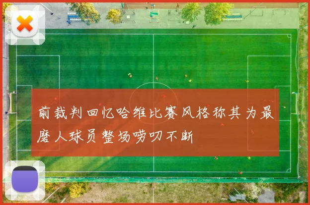 前裁判回忆哈维比赛风格称其为最磨人球员整场唠叨不断