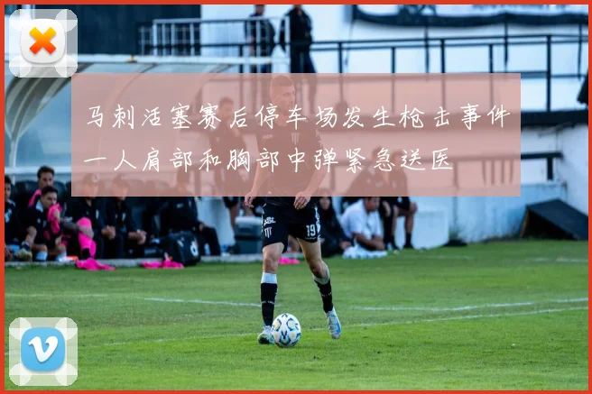 马刺活塞赛后停车场发生枪击事件一人肩部和胸部中弹紧急送医