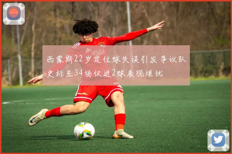 西蒙斯22岁定位球失误引发争议队史标王34场仅进2球表现堪忧