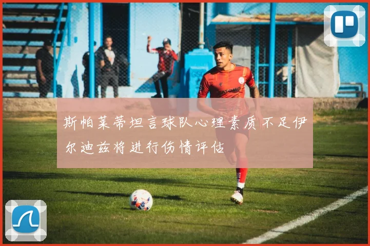 斯帕莱蒂坦言球队心理素质不足伊尔迪兹将进行伤情评估