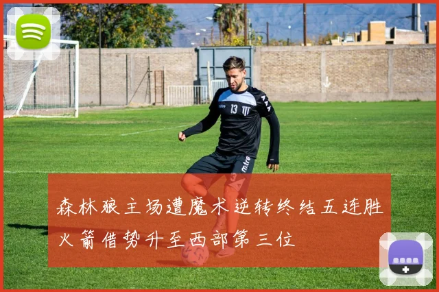 森林狼主场遭魔术逆转终结五连胜火箭借势升至西部第三位