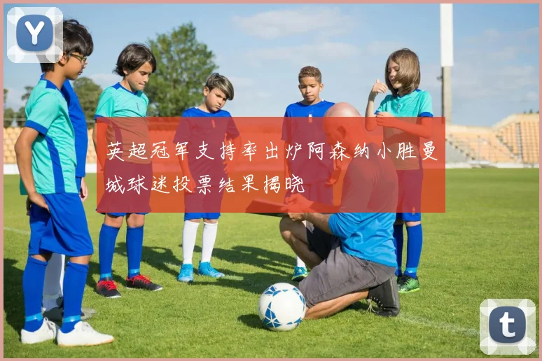 英超冠军支持率出炉阿森纳小胜曼城球迷投票结果揭晓