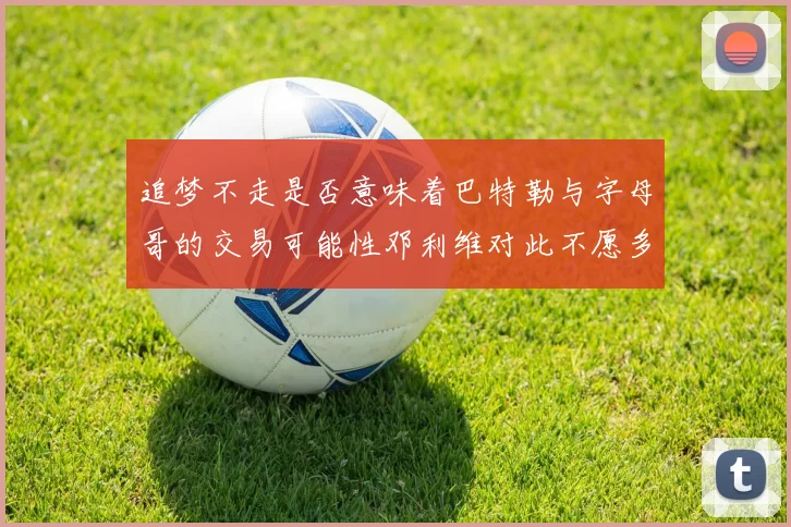 追梦不走是否意味着巴特勒与字母哥的交易可能性邓利维对此不愿多谈