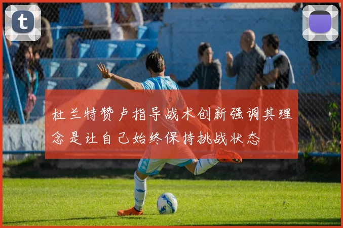 杜兰特赞卢指导战术创新强调其理念是让自己始终保持挑战状态