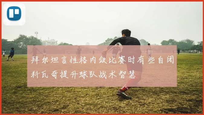 拜尔坦言性格内敛比赛时有些自闭科瓦奇提升球队战术智慧