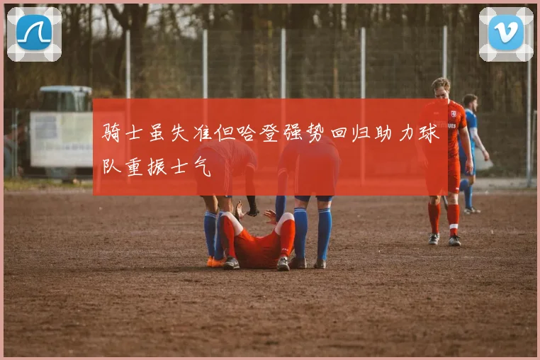 骑士虽失准但哈登强势回归助力球队重振士气
