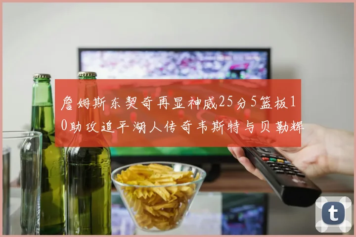 詹姆斯东契奇再显神威25分5篮板10助攻追平湖人传奇韦斯特与贝勒辉煌成就