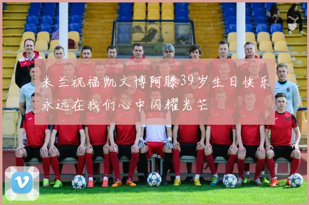 米兰祝福凯文博阿滕39岁生日快乐永远在我们心中闪耀光芒