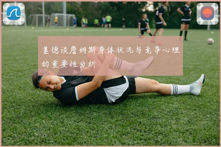 基德谈詹姆斯身体状况与竞争心理的重要性分析