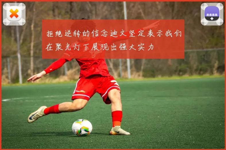 拒绝逆转的信念迪文坚定表示我们在聚光灯下展现出强大实力