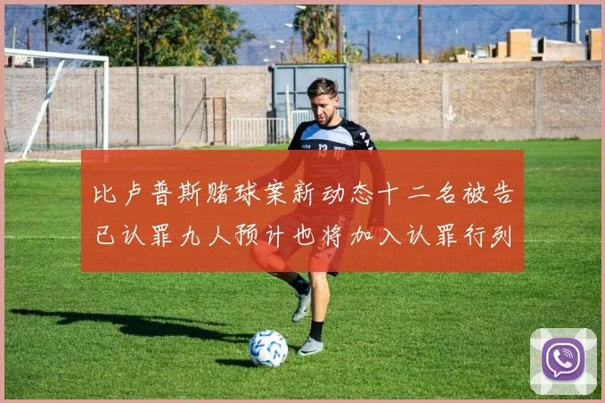 比卢普斯赌球案新动态十二名被告已认罪九人预计也将加入认罪行列