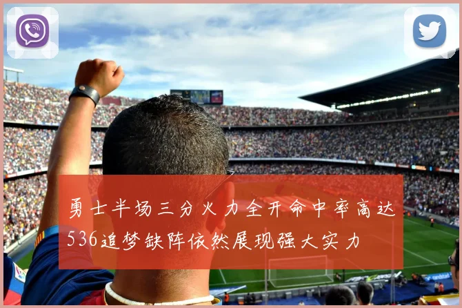 勇士半场三分火力全开命中率高达536追梦缺阵依然展现强大实力