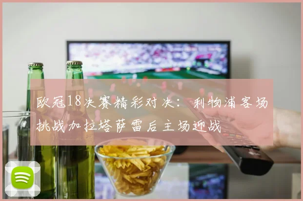 欧冠18决赛精彩对决：利物浦客场挑战加拉塔萨雷后主场迎战