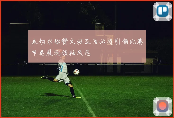 米切尔称赞文班亚马必将引领比赛节奏展现领袖风范