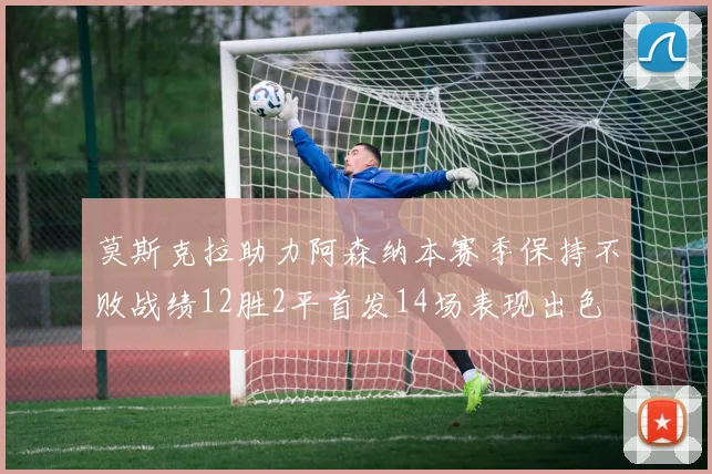 莫斯克拉助力阿森纳本赛季保持不败战绩12胜2平首发14场表现出色