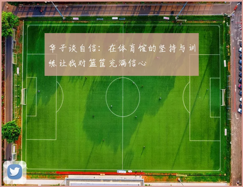 华子谈自信：在体育馆的坚持与训练让我对篮筐充满信心