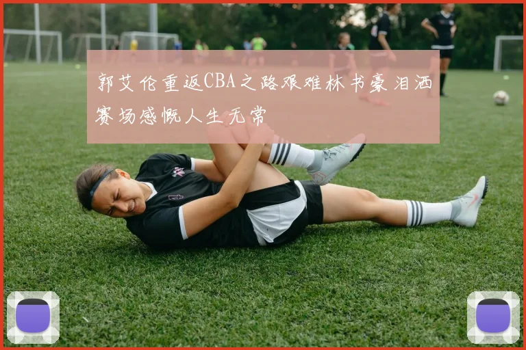 郭艾伦重返CBA之路艰难林书豪泪洒赛场感慨人生无常