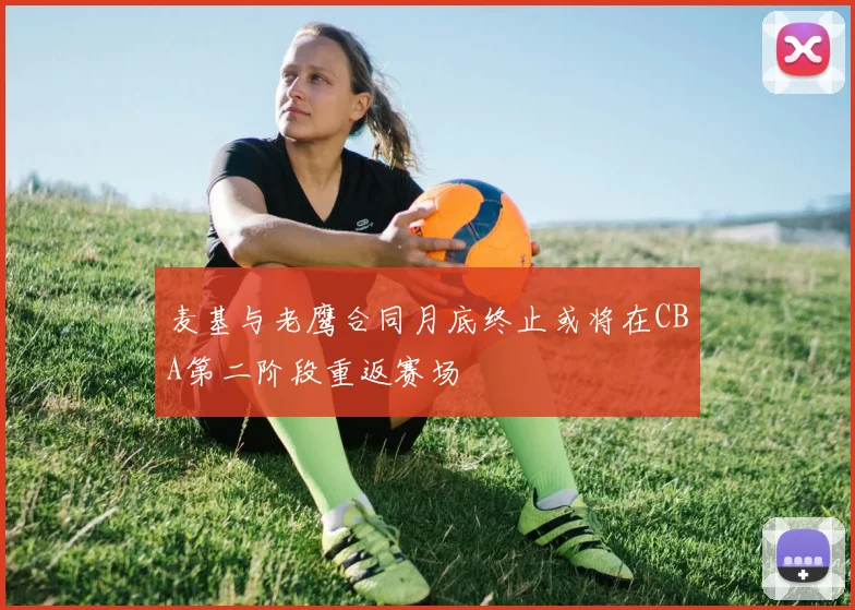麦基与老鹰合同月底终止或将在CBA第二阶段重返赛场