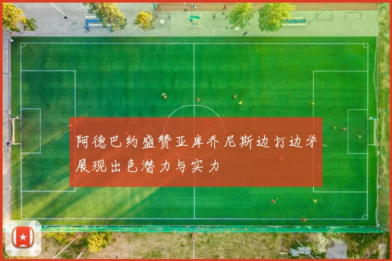 阿德巴约盛赞亚库乔尼斯边打边学展现出色潜力与实力