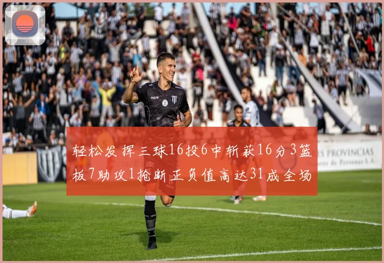 轻松发挥三球16投6中斩获16分3篮板7助攻1抢断正负值高达31成全场最佳
