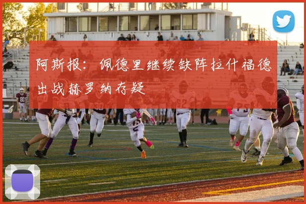 阿斯报：佩德里继续缺阵拉什福德出战赫罗纳存疑