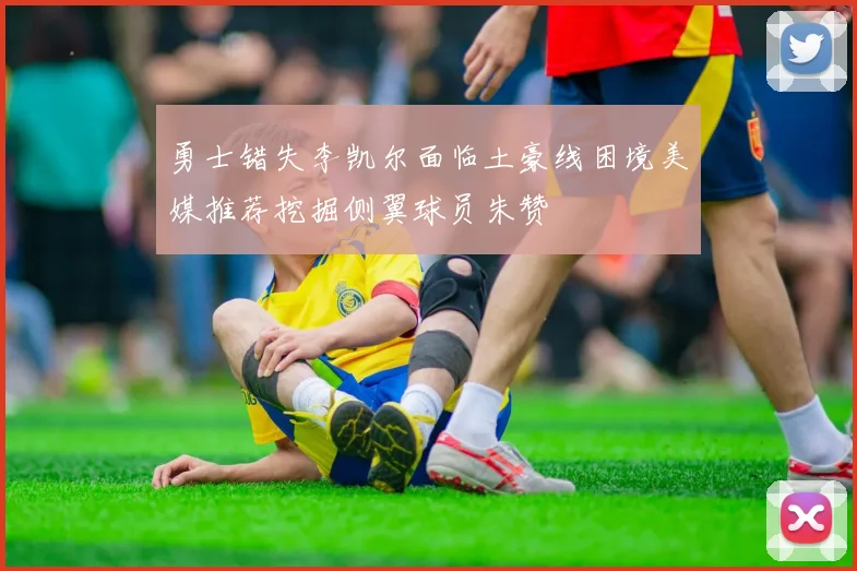 勇士错失李凯尔面临土豪线困境美媒推荐挖掘侧翼球员朱赞