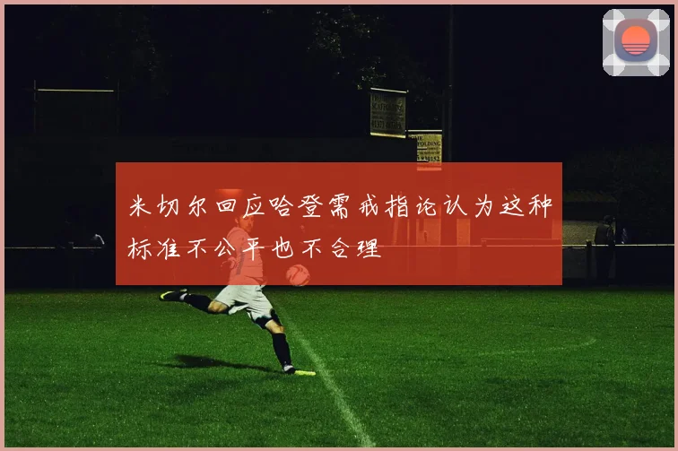 米切尔回应哈登需戒指论认为这种标准不公平也不合理