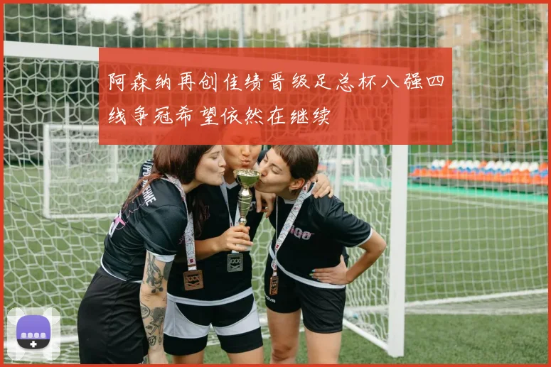 阿森纳再创佳绩晋级足总杯八强四线争冠希望依然在继续