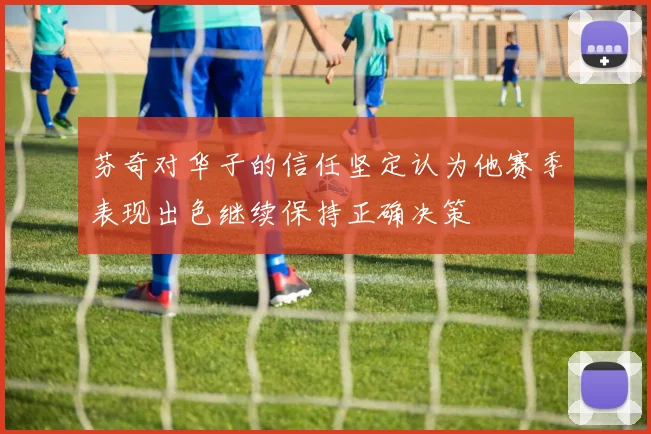 芬奇对华子的信任坚定认为他赛季表现出色继续保持正确决策