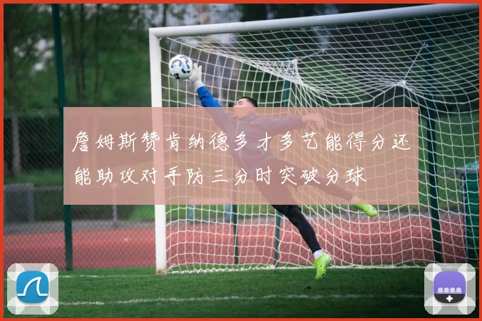 詹姆斯赞肯纳德多才多艺能得分还能助攻对手防三分时突破分球