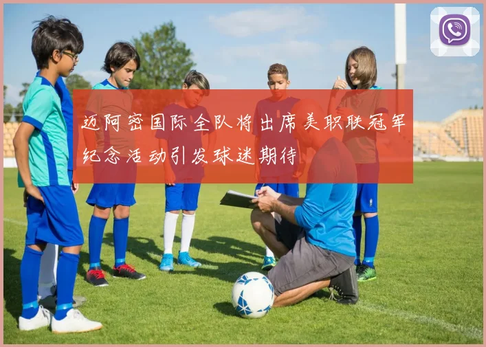 迈阿密国际全队将出席美职联冠军纪念活动引发球迷期待